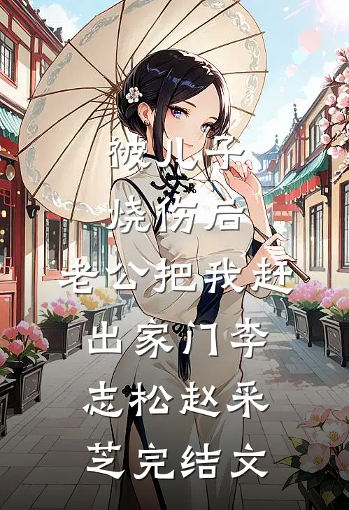 被儿子烧伤后，老公把我赶出家门李志松赵采芝完结文
