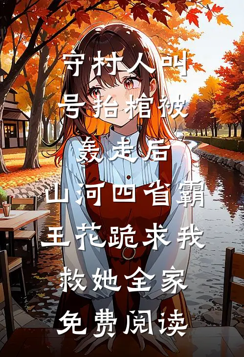 守村人叫号抬棺被轰走后，山河四省霸王花跪求我救她全家免费阅读