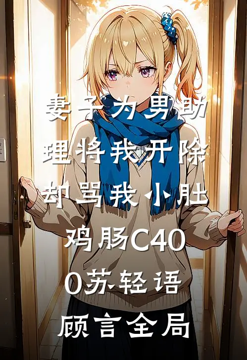 妻子为男助理将我开除，却骂我小肚鸡肠C400苏轻语顾言全局