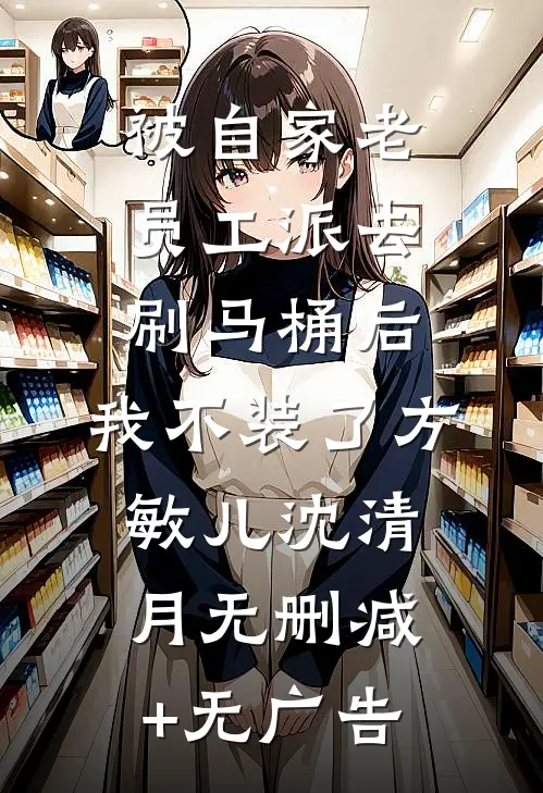 被自家老员工派去刷马桶后，我不装了方敏儿沈清月无删减+无广告