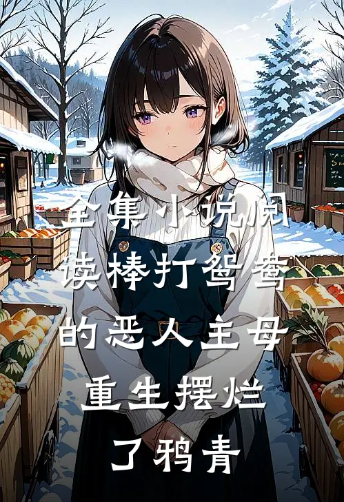 全集小说阅读棒打鸳鸯的恶人主母,重生摆烂了鸦青