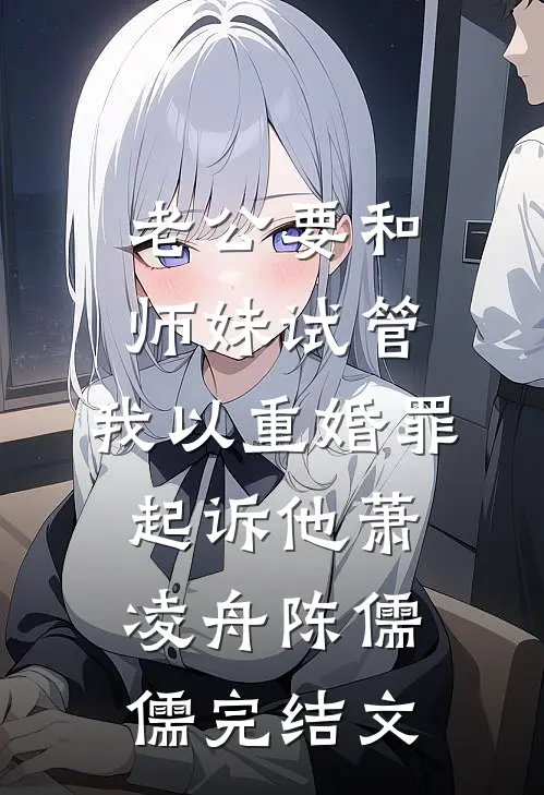 老公要和师妹试管，我以重婚罪起诉他萧凌舟陈儒儒完结文