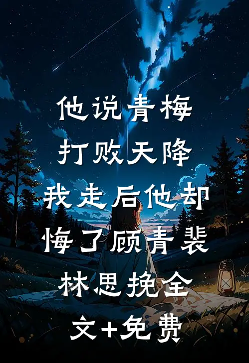 他说青梅打败天降，我走后他却悔了顾青裴林思挽全文+免费