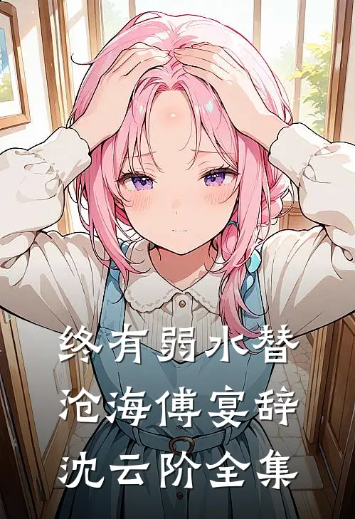 终有弱水替沧海傅宴辞沈云阶全集