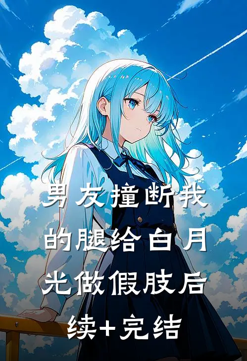 男友撞断我的腿给白月光做假肢后续+完结