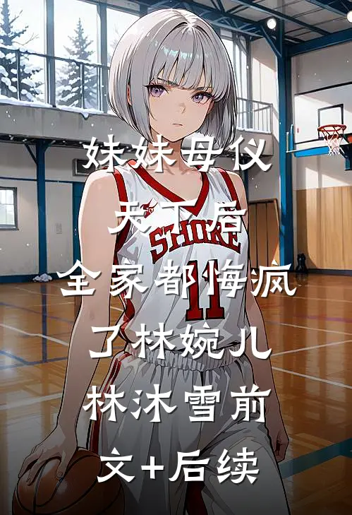 妹妹母仪天下后，全家都悔疯了林婉儿林沐雪前文+后续