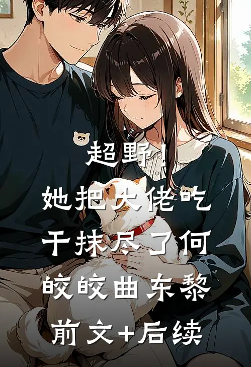 超野！她把大佬吃干抹尽了何皎皎曲东黎前文+后续