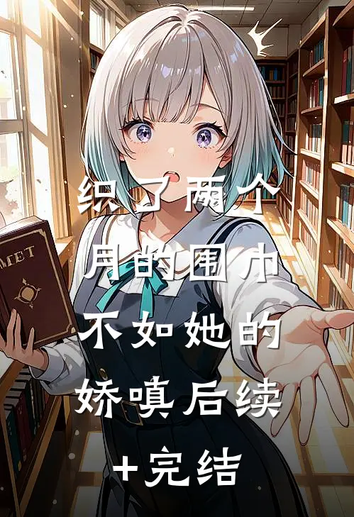 织了两个月的围巾，不如她的娇嗔后续+完结
