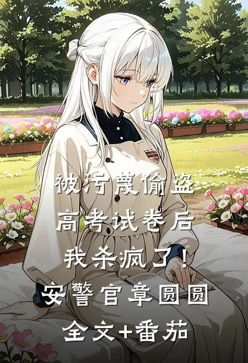 被污蔑偷盗高考试卷后，我杀疯了！安警官章圆圆全文+番茄