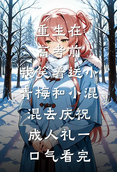 重生在高考前，我笑着送小青梅和小混混去庆祝成人礼一口气看完