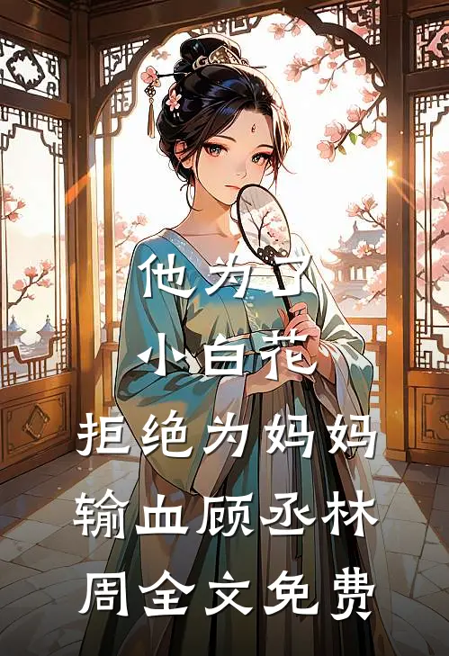 他为了小白花，拒绝为妈妈输血顾丞林周全文免费