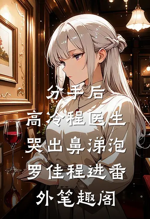 分手后，高冷程医生哭出鼻涕泡：罗佳程进番外笔趣阁