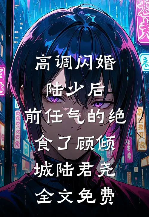高调闪婚陆少后，前任气的绝食了顾倾城陆君尧全文免费