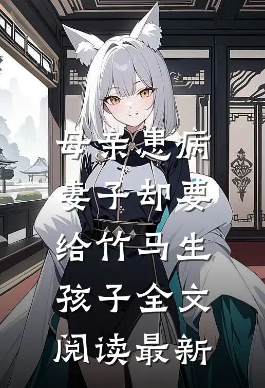 母亲患病，妻子却要给竹马生孩子全文阅读最新