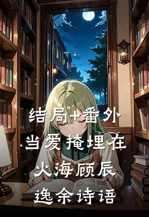 结局+番外当爱掩埋在火海顾辰逸余诗语