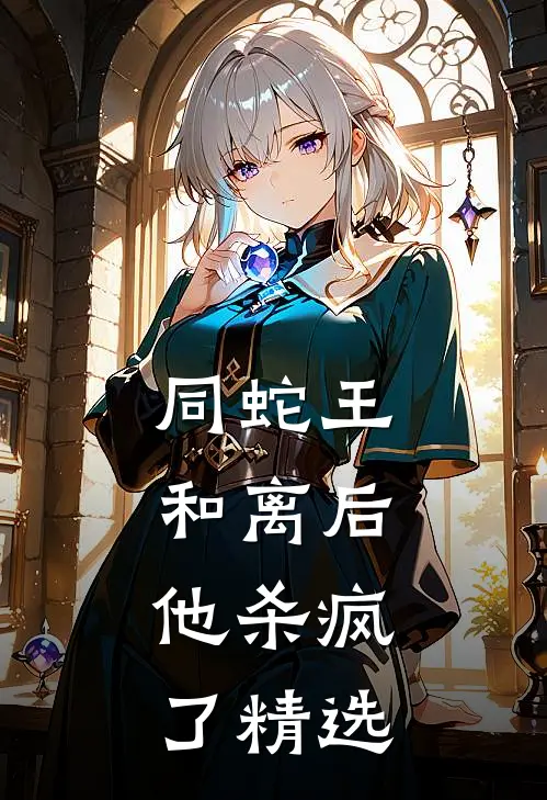 同蛇王和离后，他杀疯了精选