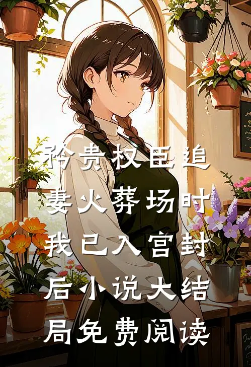 矜贵权臣追妻火葬场时，我已入宫封后小说大结局免费阅读