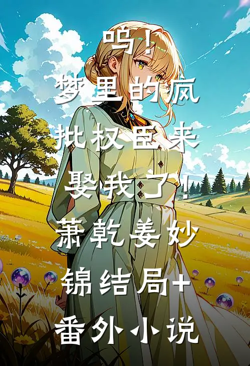 呜！梦里的疯批权臣来娶我了！萧乾姜妙锦结局+番外小说