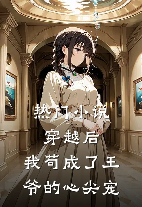 热门小说穿越后,我苟成了王爷的心尖宠