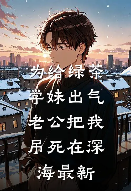 为给绿茶学妹出气，老公把我吊死在深海最新