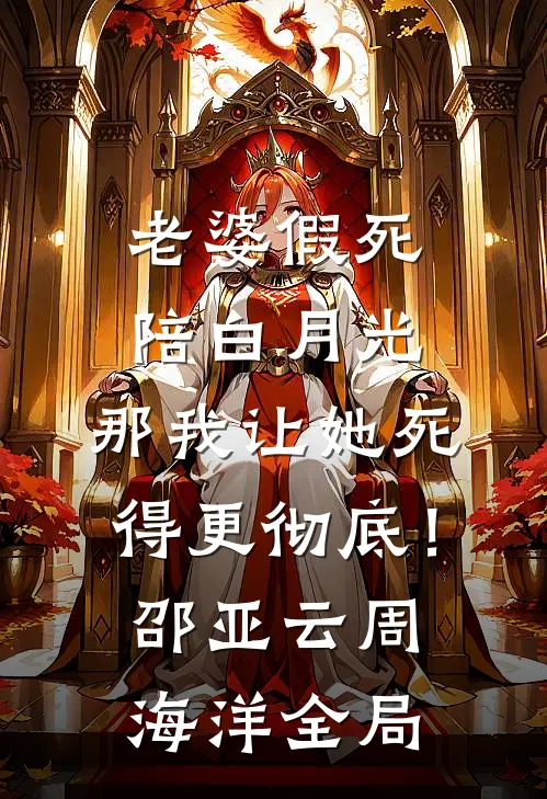 老婆假死陪白月光，那我让她死得更彻底！邵亚云周海洋全局
