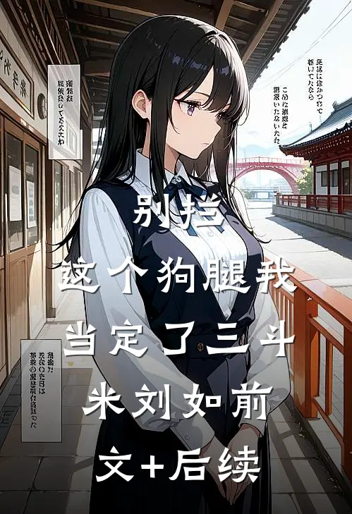 别拦，这个狗腿我当定了三斗米刘如前文+后续