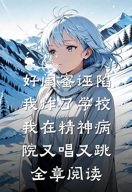 好闺蜜诬陷我炸了学校，我在精神病院又唱又跳全章阅读