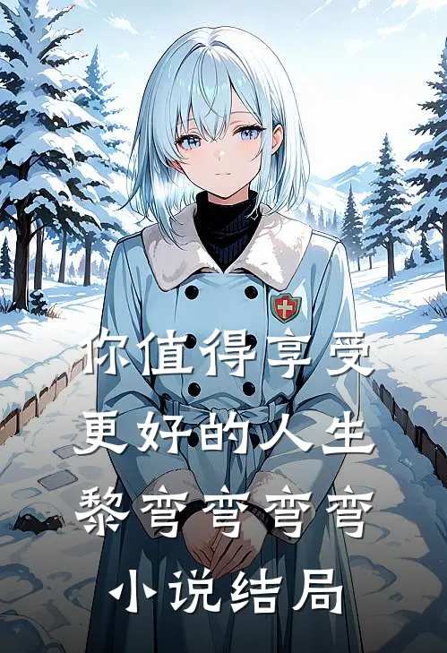你值得享受更好的人生黎弯弯弯弯小说结局