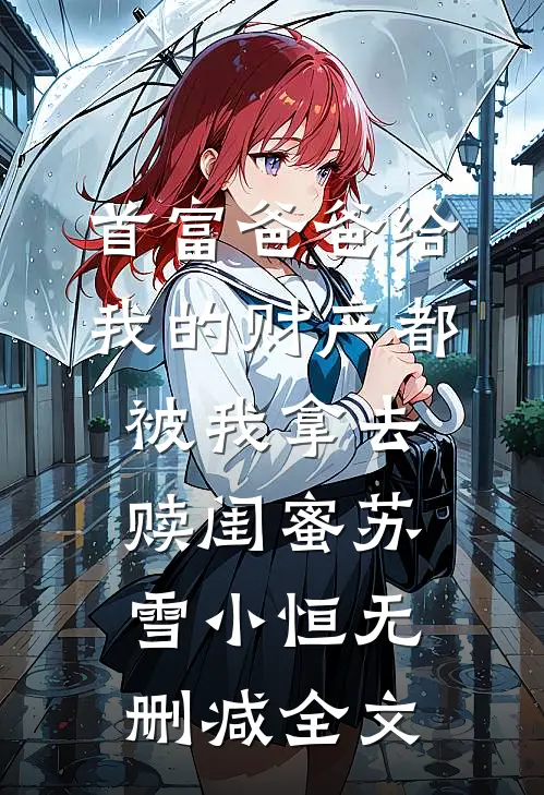 首富爸爸给我的财产都被我拿去赎闺蜜苏雪小恒无删减全文