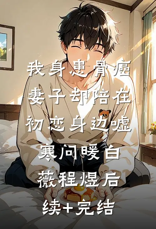 我身患骨癌，妻子却陪在初恋身边嘘寒问暖白薇程煜后续+完结