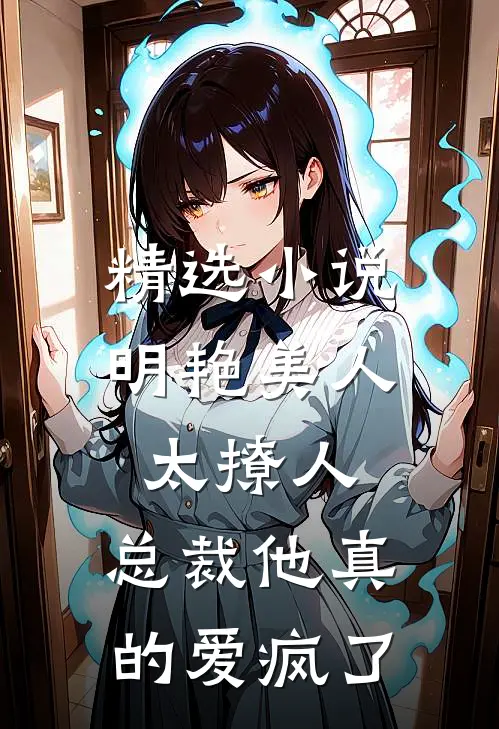 精选小说明艳美人太撩人，总裁他真的爱疯了