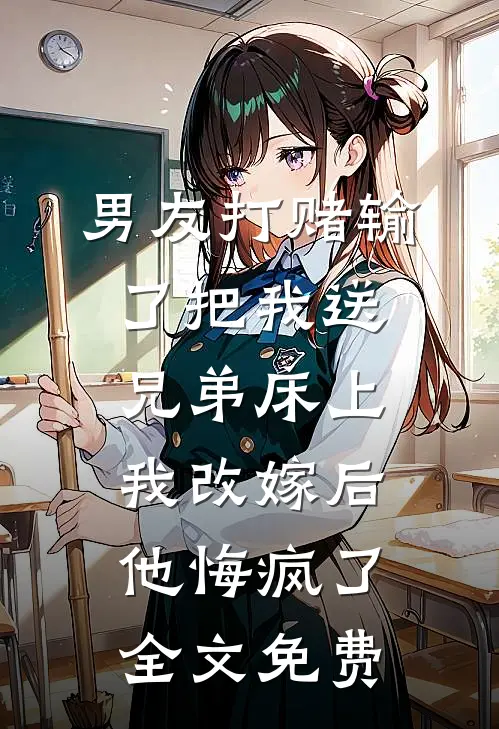 男友打赌输了把我送兄弟床上，我改嫁后他悔疯了全文免费