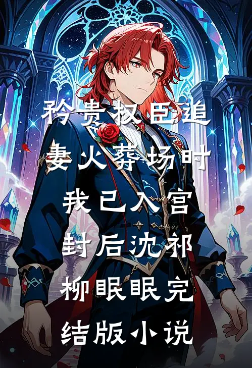矜贵权臣追妻火葬场时，我已入宫封后沈祁柳眠眠完结版小说