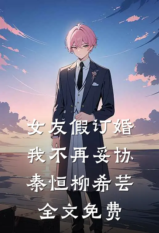 女友假订婚，我不再妥协秦恒柳希芸全文免费