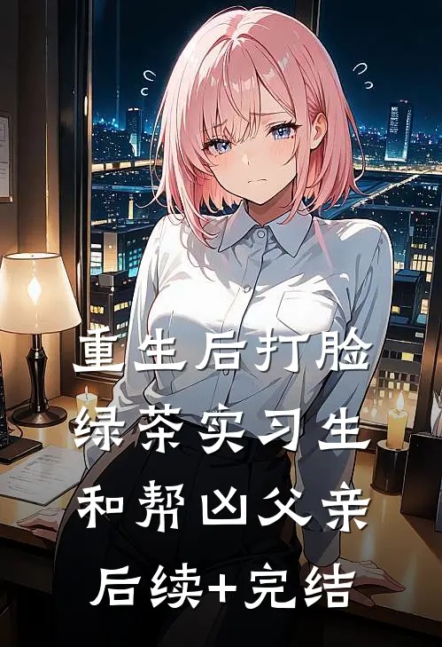 重生后打脸绿茶实习生和帮凶父亲后续+完结