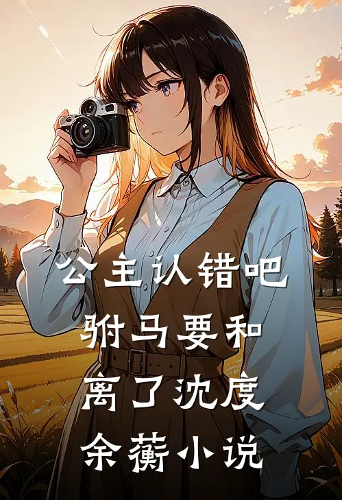 公主认错吧，驸马要和离了沈度余蘅小说