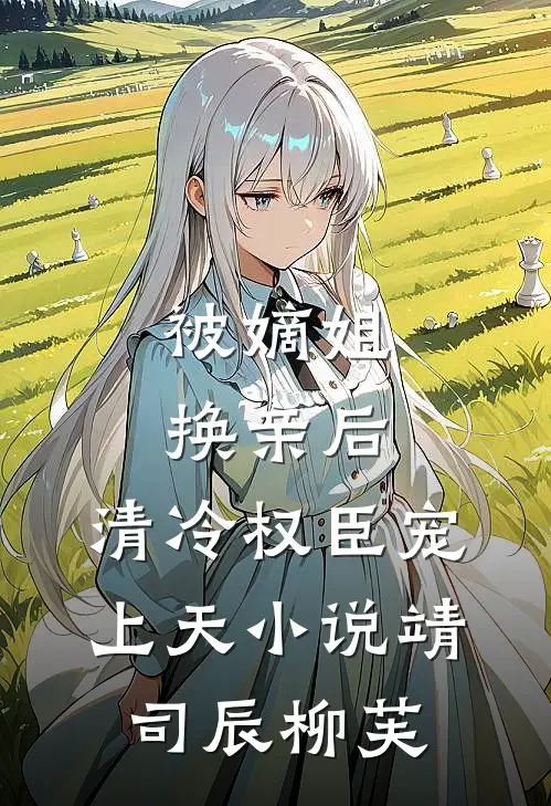 被嫡姐换亲后，清冷权臣宠上天小说靖司辰柳芙