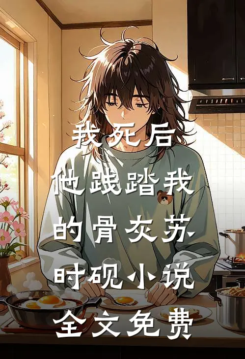 我死后，他践踏我的骨灰苏时砚小说全文免费