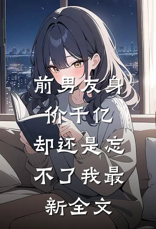 前男友身价千亿，却还是忘不了我最新全文