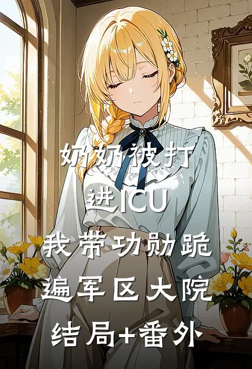 奶奶被打进ICU，我带功勋跪遍军区大院结局+番外
