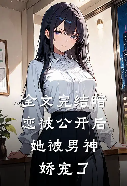 全文完结暗恋被公开后，她被男神娇宠了