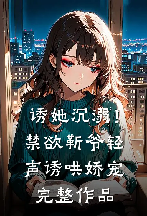 诱她沉溺！禁欲靳爷轻声诱哄娇宠完整作品