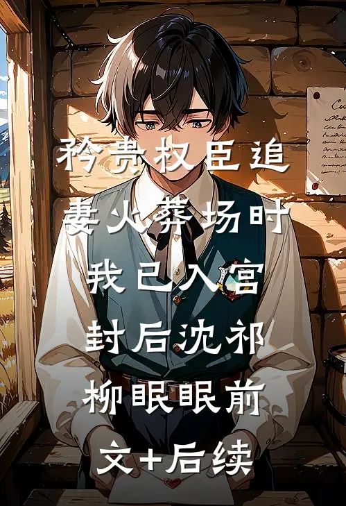 矜贵权臣追妻火葬场时，我已入宫封后沈祁柳眠眠前文+后续
