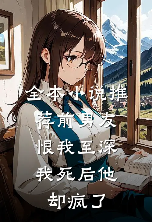 全本小说推荐前男友恨我至深，我死后他却疯了