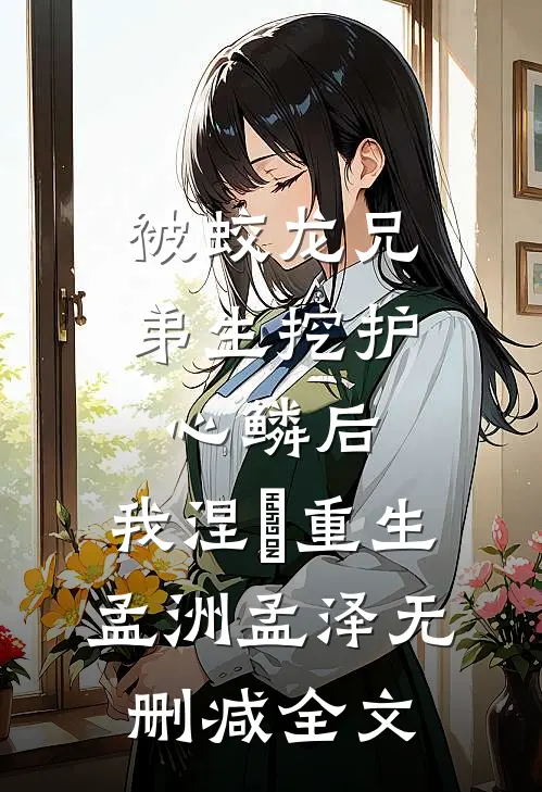 被蛟龙兄弟生挖护心鳞后，我涅槃重生孟洲孟泽无删减全文