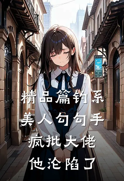 精品篇钓系美人勾勾手，疯批大佬他沦陷了