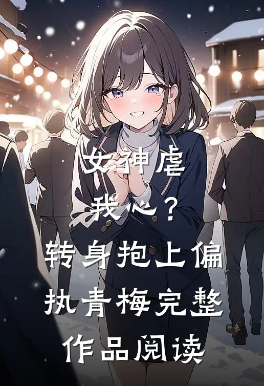 女神虐我心？转身抱上偏执青梅完整作品阅读
