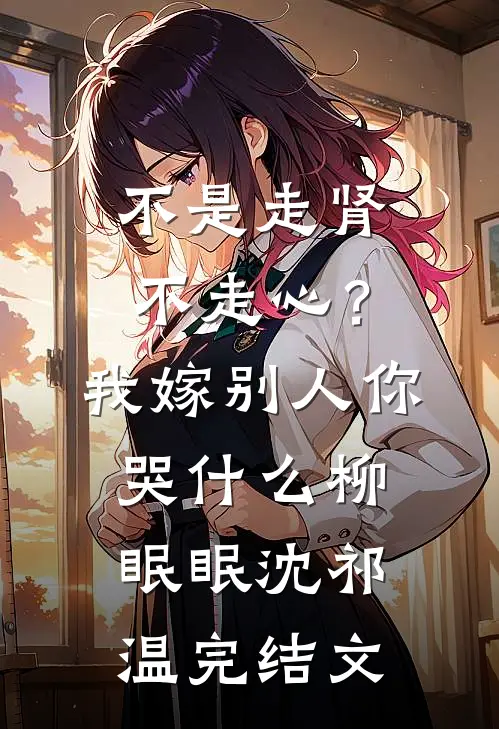 不是走肾不走心？我嫁别人你哭什么柳眠眠沈祁温完结文