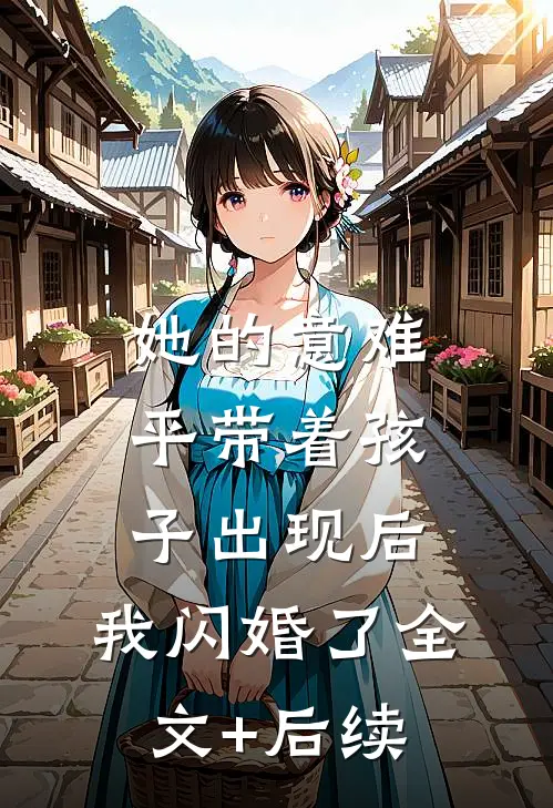 她的意难平带着孩子出现后，我闪婚了全文+后续
