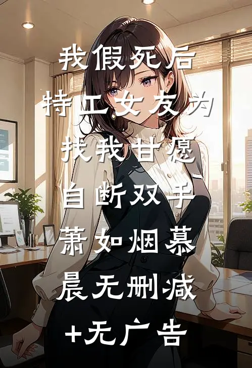 我假死后，特工女友为找我甘愿自断双手萧如烟慕晨无删减+无广告